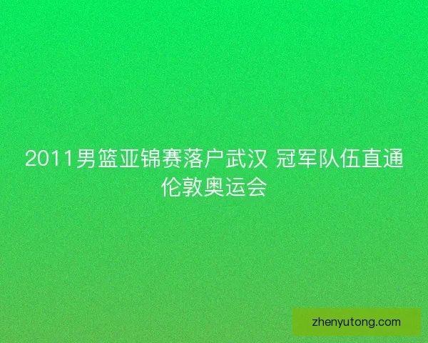 2011男篮亚锦赛落户武汉 冠军队伍直通伦敦奥运会 2011男篮亚锦赛落户武汉 冠军队伍直通伦敦奥运会