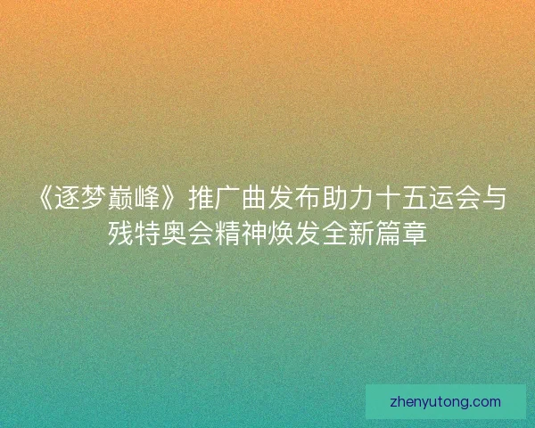 《逐梦巅峰》推广曲发布助力十五运会与残特奥会精神焕发全新篇章