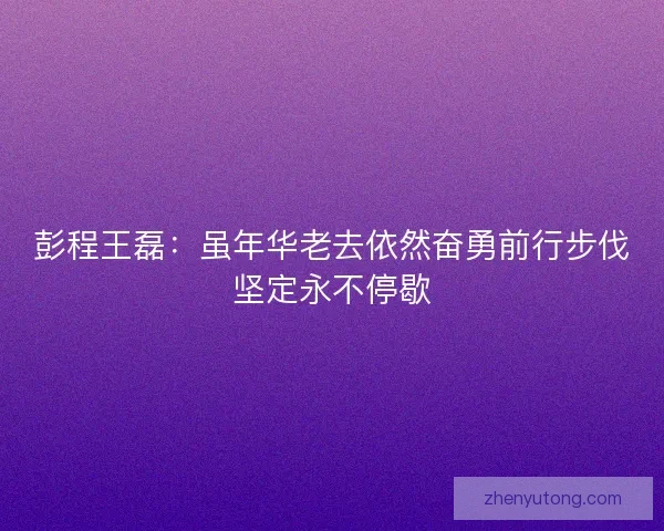 彭程王磊：虽年华老去依然奋勇前行步伐坚定永不停歇