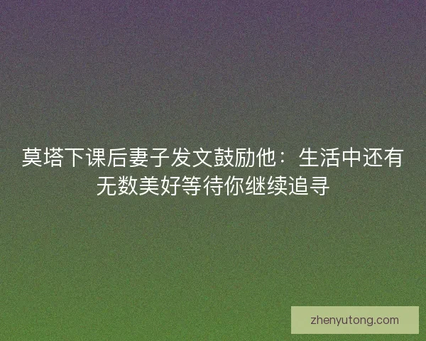 莫塔下课后妻子发文鼓励他:生活中还有无数美好等待你继续追寻 莫塔下课后妻子发文鼓励他:生活中还有无数美好等待你继续追寻