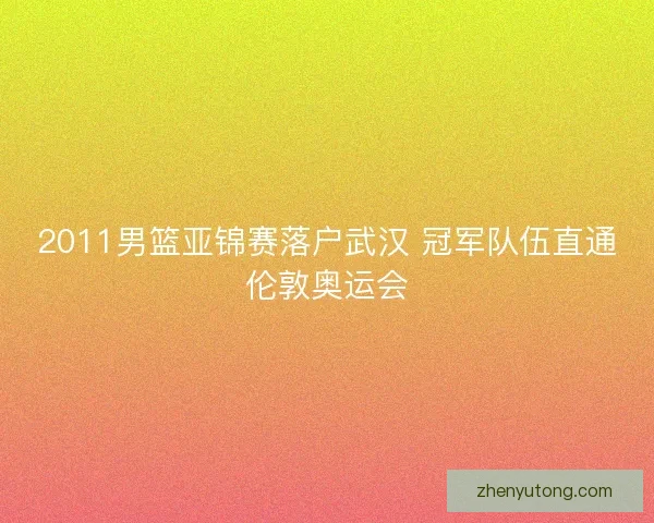 2011男篮亚锦赛落户武汉 冠军队伍直通伦敦奥运会 2011男篮亚锦赛落户武汉 冠军队伍直通伦敦奥运会