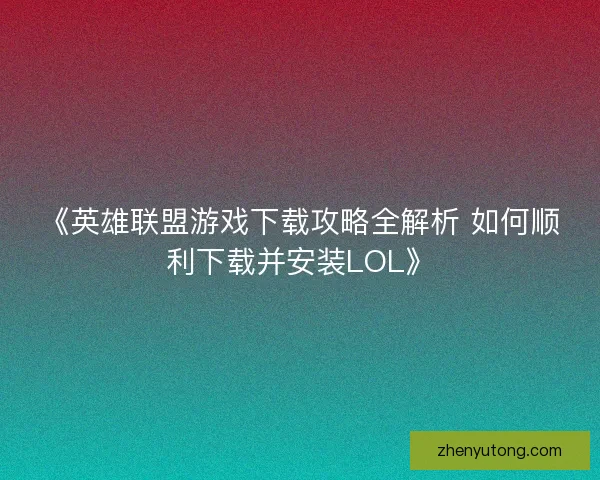 《英雄联盟游戏下载攻略全解析 如何顺利下载并安装LOL》 《英雄联盟游戏下载攻略全解析 如何顺利下载并安装LOL》