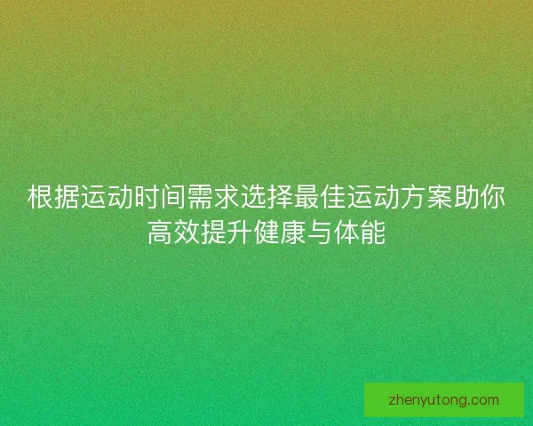 根据运动时间需求选择最佳运动方案助你高效提升健康与体能 根据运动时间需求选择最佳运动方案助你高效提升健康与体能