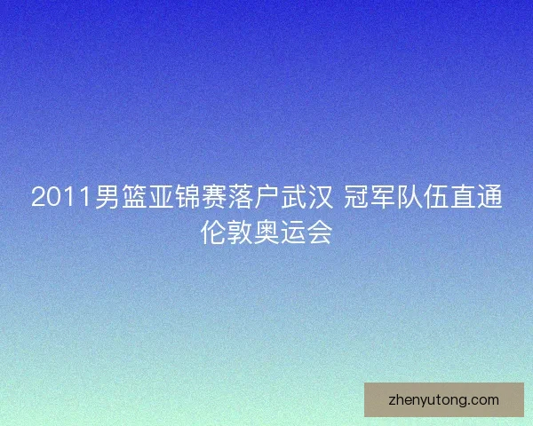 2011男篮亚锦赛落户武汉 冠军队伍直通伦敦奥运会