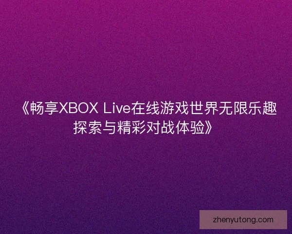 《畅享XBOX Live在线游戏世界无限乐趣探索与精彩对战体验》
