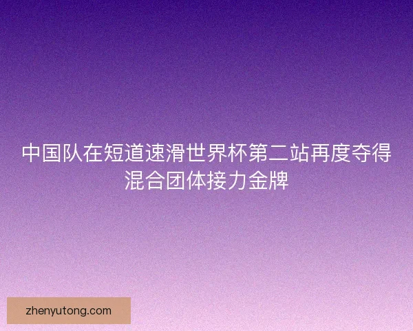 中国队在短道速滑世界杯第二站再度夺得混合团体接力金牌