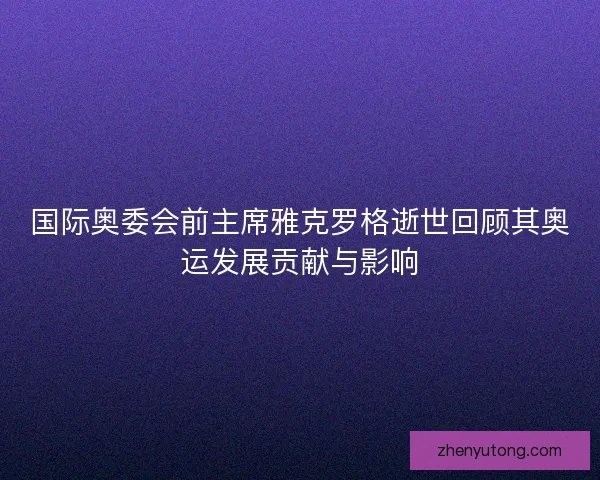 国际奥委会前主席雅克罗格逝世回顾其奥运发展贡献与影响