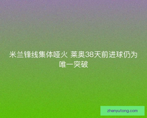 米兰锋线集体哑火 莱奥38天前进球仍为唯一突破 米兰锋线集体哑火 莱奥38天前进球仍为唯一突破
