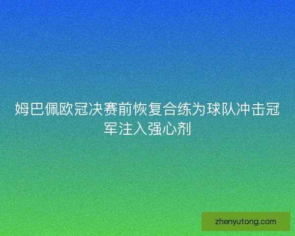 姆巴佩欧冠决赛前恢复合练为球队冲击冠军注入强心剂 姆巴佩欧冠决赛前恢复合练为球队冲击冠军注入强心剂