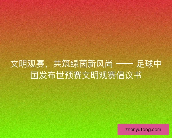 文明观赛，共筑绿茵新风尚 —— 足球中国发布世预赛文明观赛倡议书